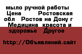 мыло ручной работы › Цена ­ 80 - Ростовская обл., Ростов-на-Дону г. Медицина, красота и здоровье » Другое   